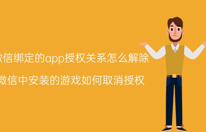 微信绑定的app授权关系怎么解除 微信中安装的游戏如何取消授权？